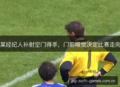 某经纪人补射空门得手，门前嗅觉决定比赛走向
