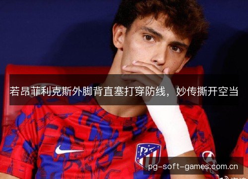 若昂菲利克斯外脚背直塞打穿防线,妙传撕开空当 若昂菲利克斯外脚背直塞打穿防线,妙传撕开空当