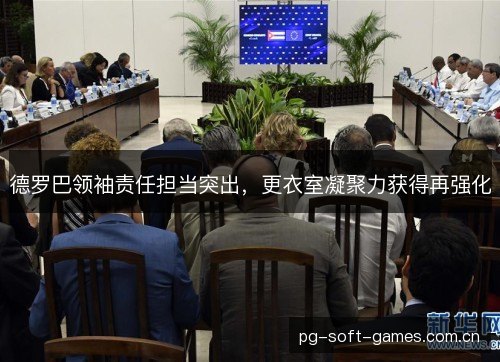德罗巴领袖责任担当突出，更衣室凝聚力获得再强化